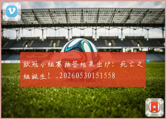 欧冠小组赛抽签结果出炉：死亡之组诞生！_20260530151558