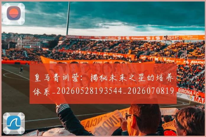 皇马青训营：揭秘未来之星的培养体系_20260528193544_20260708194429
