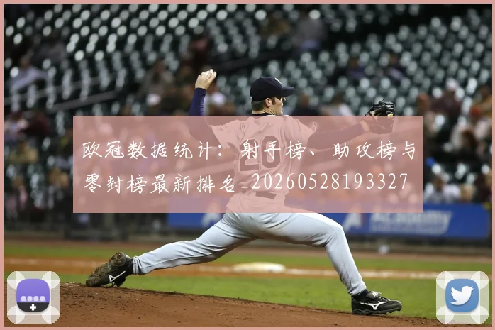 欧冠数据统计:射手榜、助攻榜与零封榜最新排名_20260528193327