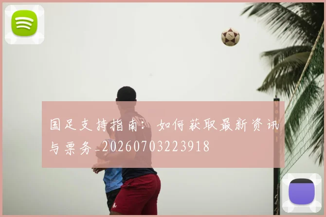 国足支持指南：如何获取最新资讯与票务_20260703223918