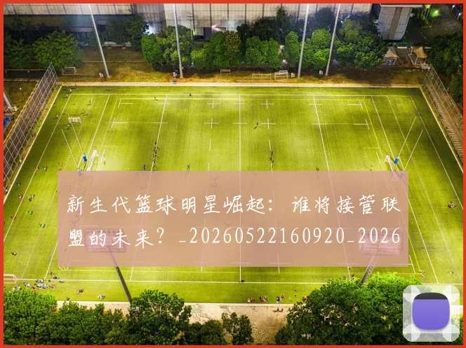 新生代篮球明星崛起:谁将接管联盟的未来?_20260522160920_20260801160555