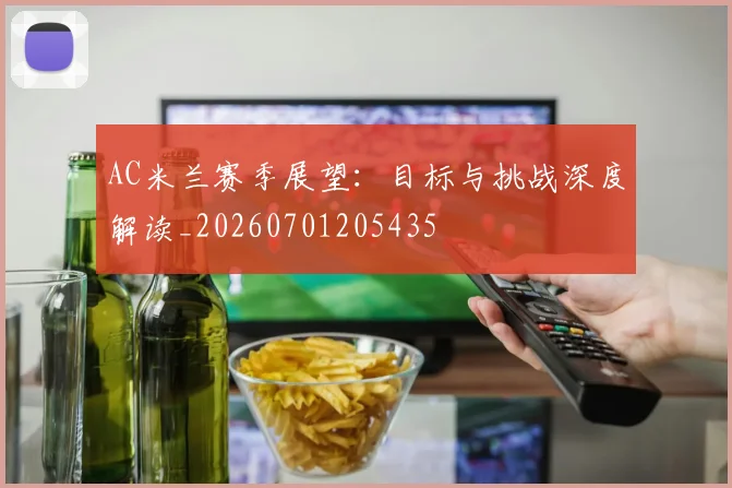 AC米兰赛季展望：目标与挑战深度解读_20260701205435