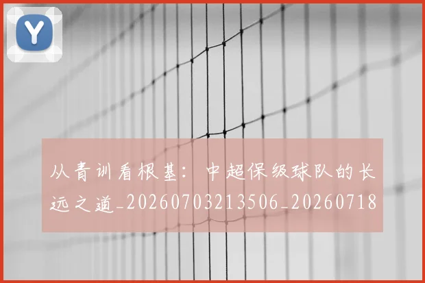 从青训看根基：中超保级球队的长远之道_20260703213506_20260718002655