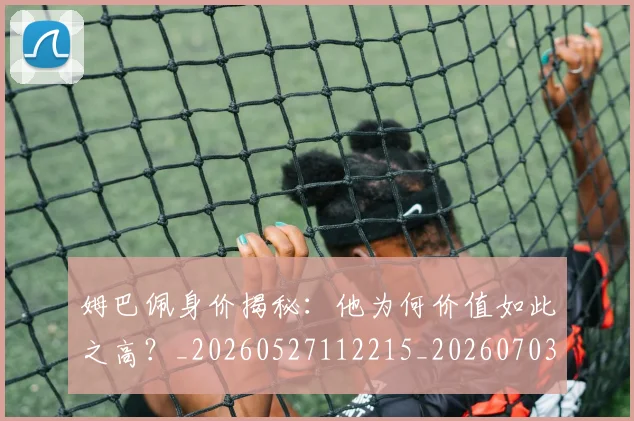 姆巴佩身价揭秘：他为何价值如此之高？_20260527112215_20260703232219_20260720190720