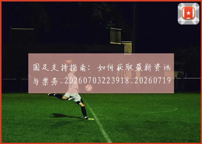 国足支持指南：如何获取最新资讯与票务_20260703223918_20260719164321