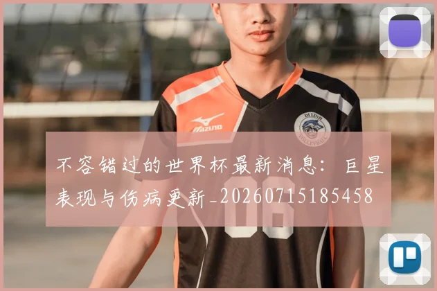 不容错过的世界杯最新消息：巨星表现与伤病更新_20260715185458