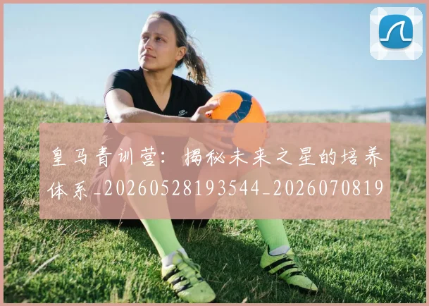 皇马青训营:揭秘未来之星的培养体系_20260528193544_20260708194429