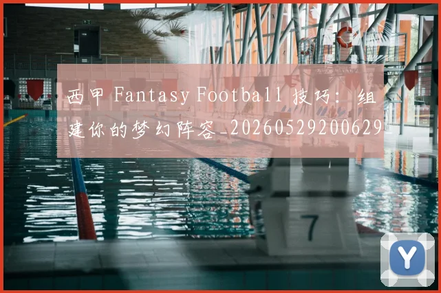 西甲 Fantasy Football 技巧：组建你的梦幻阵容_20260529200629_20260710011925
