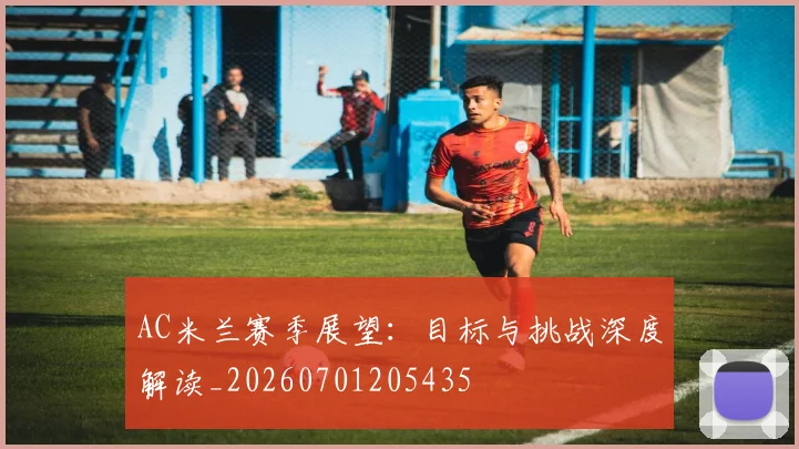 AC米兰赛季展望:目标与挑战深度解读_20260701205435