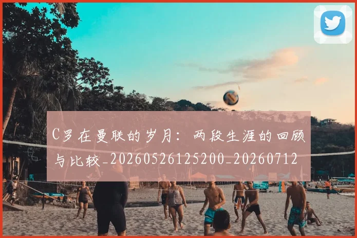 C罗在曼联的岁月:两段生涯的回顾与比较_20260526125200_20260712051348