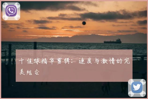 十佳球精华剪辑:速度与激情的完美结合