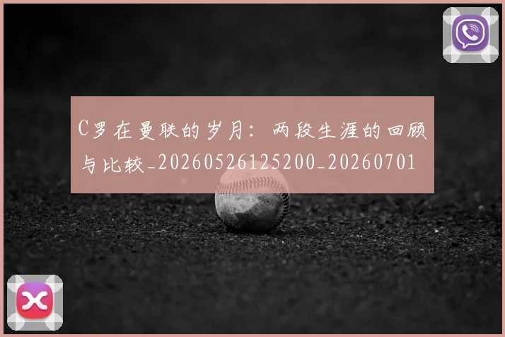 C罗在曼联的岁月：两段生涯的回顾与比较_20260526125200_20260701212803_20260712051350