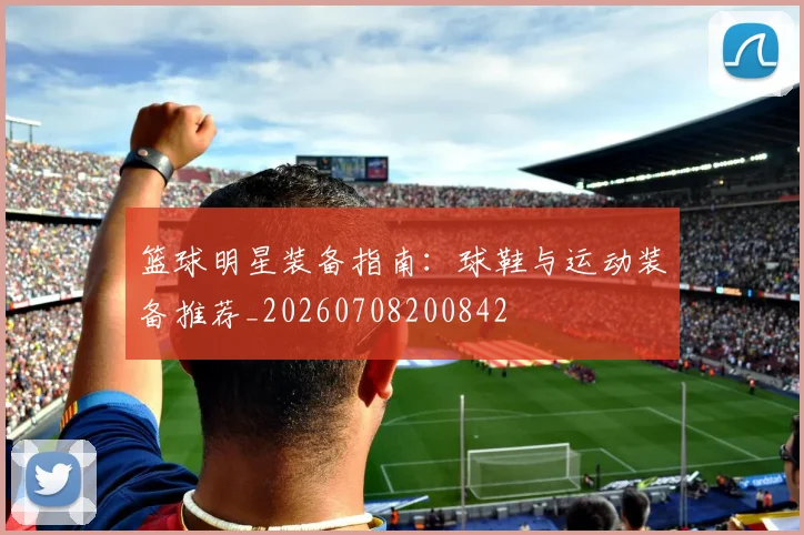 篮球明星装备指南:球鞋与运动装备推荐_20260708200842