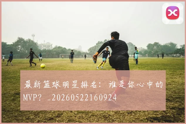 最新篮球明星排名:谁是你心中的MVP?_20260522160924