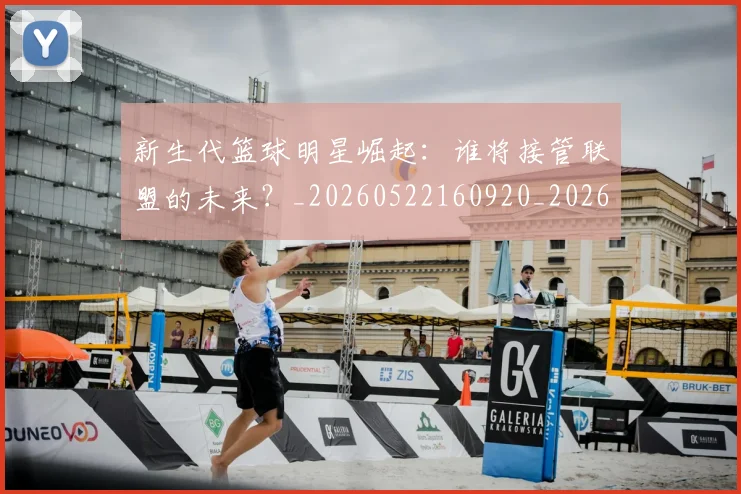 新生代篮球明星崛起:谁将接管联盟的未来?_20260522160920_20260707020939