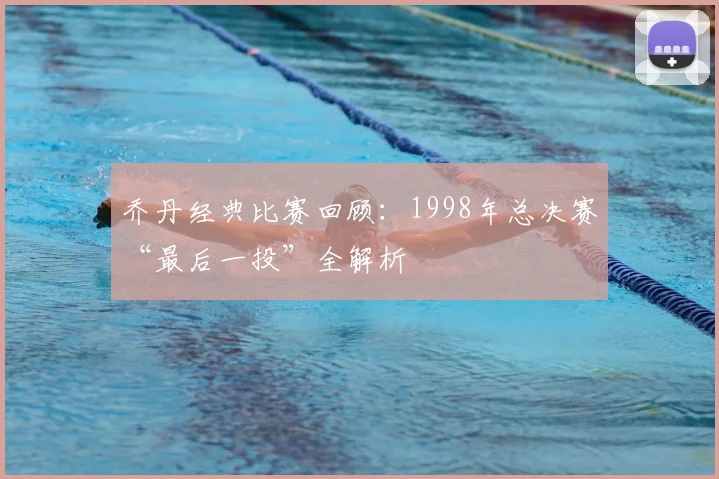 乔丹经典比赛回顾:1998年总决赛“最后一投”全解析