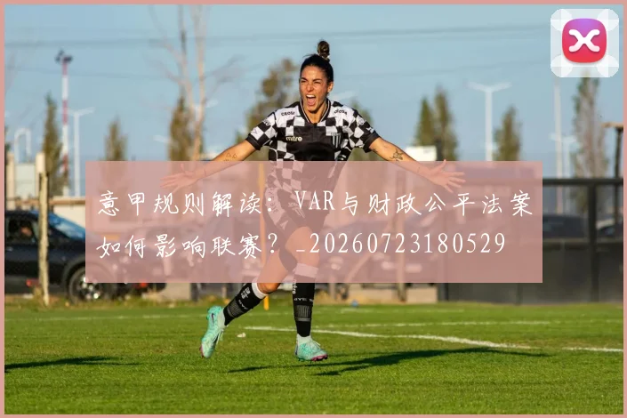 意甲规则解读：VAR与财政公平法案如何影响联赛？_20260723180529