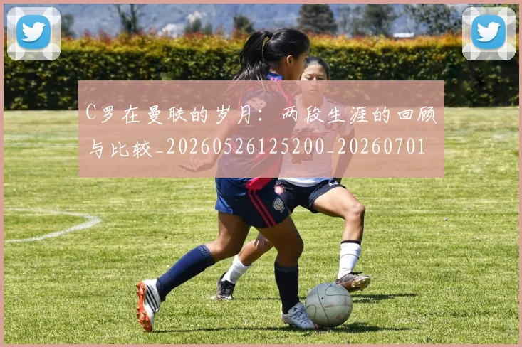 C罗在曼联的岁月：两段生涯的回顾与比较_20260526125200_20260701212803_20260712051350