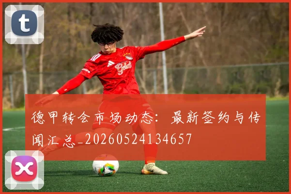 德甲转会市场动态：最新签约与传闻汇总_20260524134657