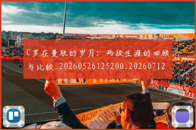 C罗在曼联的岁月：两段生涯的回顾与比较_20260526125200_20260712051348