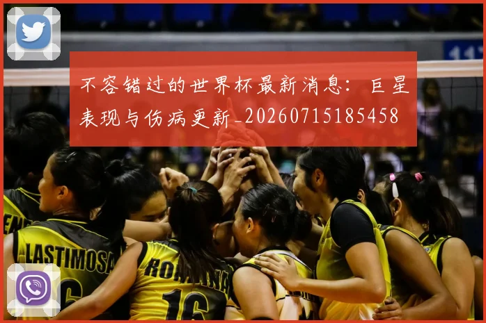 不容错过的世界杯最新消息:巨星表现与伤病更新_20260715185458