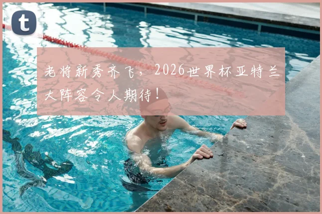 老将新秀齐飞,2026世界杯亚特兰大阵容令人期待!